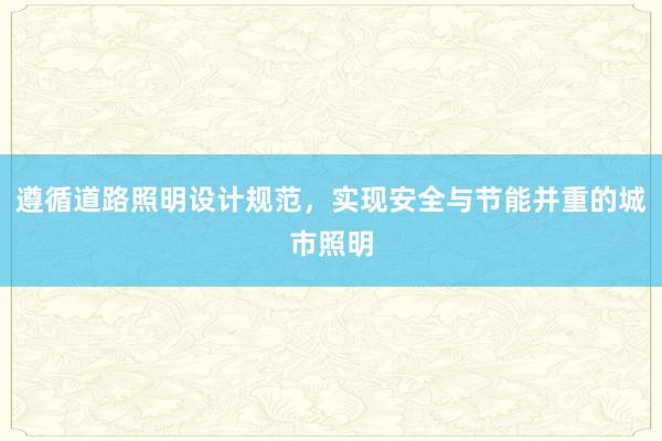 遵循道路照明设计规范，实现安全与节能并重的城市照明